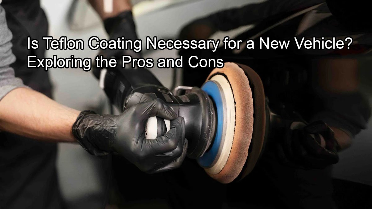 Is Teflon Coating Necessary for a New Vehicle? Exploring the Pros and
Cons